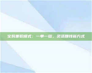 乳山宝妈兼职模式：一单一结，灵活赚钱新方式 第1张