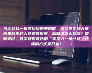 乳山当谈到找一份零风险的兼职时,很多学生和大城市里的年轻人总是很困惑,你知道怎么找吗?简单来说,其实我们可以用“零投入一单一结”这样的方式来开始! 第1张 乳山当谈到找一份零风险的兼职时,很多学生和大城市里的年轻人总是很困惑,你知道怎么找吗?简单来说,其实我们可以用“零投入一单一结”这样的方式来开始! 第1张