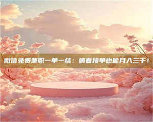 乳山微信免费兼职一单一结：躺着接单也能月入三千！ 第1张