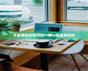 乳山手机兼职致富日结一单一结是真的吗 第1张