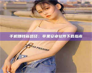 乳山手机赚钱新路径：苹果安卓软件下载指南 第1张