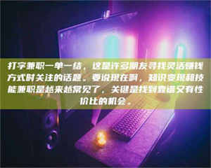 乳山打字兼职一单一结，这是许多朋友寻找灵活赚钱方式时关注的话题。要说现在啊，知识变现和技能兼职是越来越常见了，关键是找到靠谱又有性价比的机会。 第1张