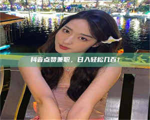 乳山抖音点赞兼职，日入轻松几百！ 第1张