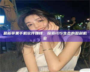 乳山最新苹果手机软件赚钱：探索iOS生态的盈利机会 第1张