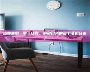 乳山点赞兼职一单一结群，解放自我的薅羊毛机会来了 第1张