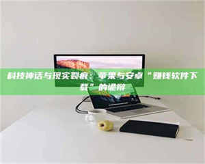 乳山科技神话与现实裂痕:苹果与安卓“赚钱软件下载”的诡辩 第1张 乳山科技神话与现实裂痕:苹果与安卓“赚钱软件下载”的诡辩 第1张