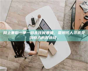 乳山网上兼职一单一结无任何费用,是现代人寻求灵活收入的好选择。 第1张 乳山网上兼职一单一结无任何费用,是现代人寻求灵活收入的好选择。 第1张