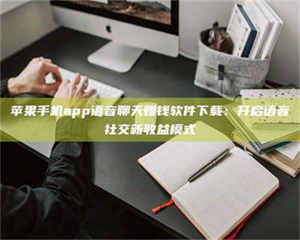 乳山苹果手机app语音聊天赚钱软件下载：开启语音社交新收益模式 第1张