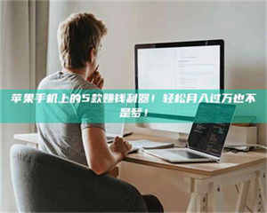 乳山苹果手机上的5款赚钱利器！轻松月入过万也不是梦！ 第1张