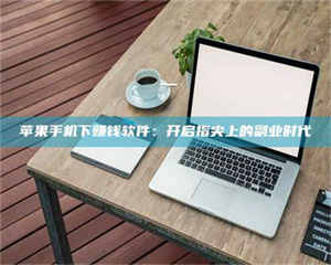 乳山苹果手机下赚钱软件：开启指尖上的副业时代 第1张