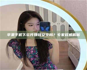 乳山苹果手机下软件赚钱安全吗？专家权威解析 第1张