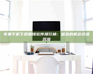 乳山苹果手机下载赚钱软件排行榜：掘金的机会切莫沉没 第1张