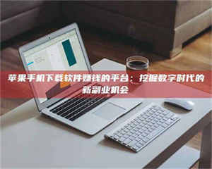 乳山苹果手机下载软件赚钱的平台：挖掘数字时代的新副业机会 第1张