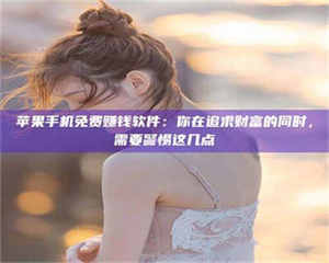 乳山苹果手机免费赚钱软件：你在追求财富的同时，需要警惕这几点 第1张