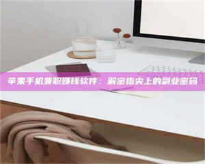 乳山苹果手机兼职赚钱软件：解密指尖上的副业密码 第1张