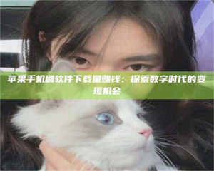 乳山苹果手机刷软件下载量赚钱：探索数字时代的变现机会 第1张