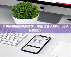 乳山苹果手机刷软件赚钱快:掌握这四大技巧,月入轻松过万! 第1张 乳山苹果手机刷软件赚钱快:掌握这四大技巧,月入轻松过万! 第1张