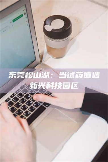 乳山东莞松山湖：当试药遭遇新兴科技园区 第1张