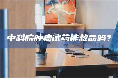 乳山中科院肿瘤试药能救命吗？ 第1张