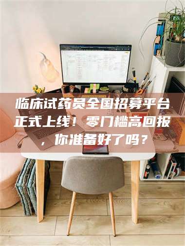 乳山临床试药员全国招募平台正式上线！零门槛高回报，你准备好了吗？ 第1张