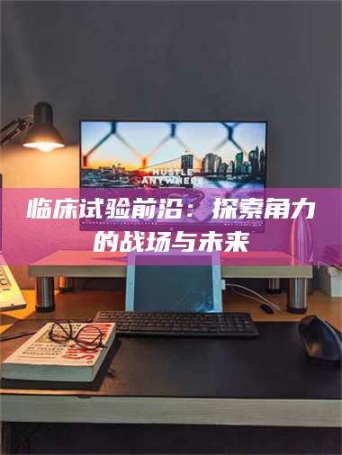 乳山临床试验前沿：探索角力的战场与未来 第1张