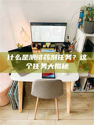 乳山什么是测试药剂任务？这个任务大揭秘 第1张
