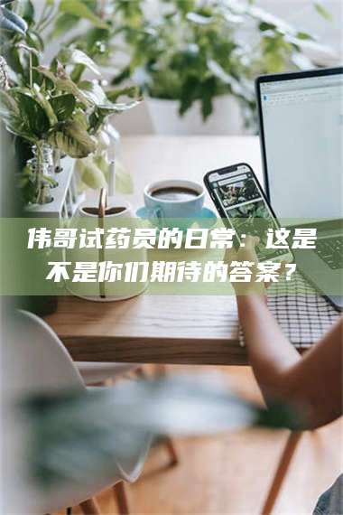 乳山伟哥试药员的日常:这是不是你们期待的答案? 第1张 乳山伟哥试药员的日常:这是不是你们期待的答案? 第1张