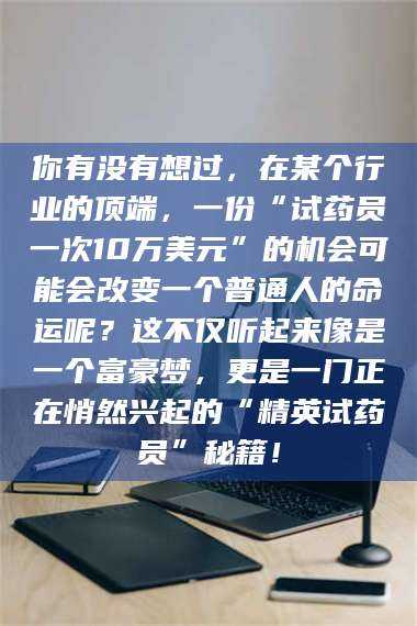 乳山你有没有想过,在某个行业的顶端,一份“试药员一次10万美元”的机会可能会改变一个普通人的命运呢?这不仅听起来像是一个富豪梦,更是一门正在悄然兴起的“精英试药员”秘籍! 第1张 乳山你有没有想过,在某个行业的顶端,一份“试药员一次10万美元”的机会可能会改变一个普通人的命运呢?这不仅听起来像是一个富豪梦,更是一门正在悄然兴起的“精英试药员”秘籍! 第1张