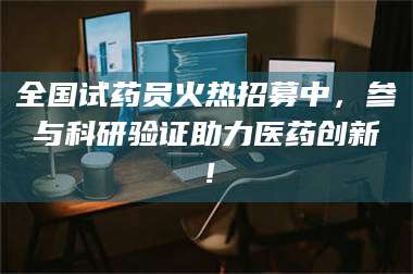 乳山全国试药员火热招募中，参与科研验证助力医药创新！ 第1张