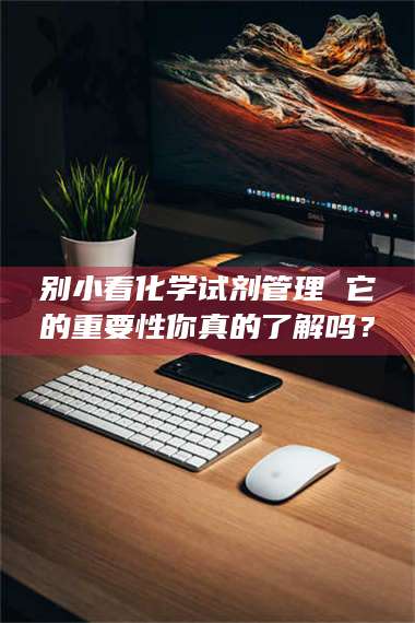 乳山别小看化学试剂管理 它的重要性你真的了解吗? 第1张 乳山别小看化学试剂管理 它的重要性你真的了解吗? 第1张