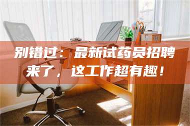 乳山别错过:最新试药员招聘来了,这工作超有趣! 第1张 乳山别错过:最新试药员招聘来了,这工作超有趣! 第1张
