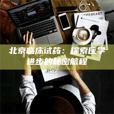 乳山北京临床试药：探索医学进步的秘密航程 第1张