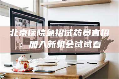 乳山北京医院急招试药员直招:加入新机会试试看 第1张 乳山北京医院急招试药员直招:加入新机会试试看 第1张