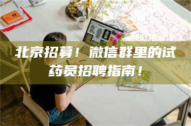 乳山北京招募！微信群里的试药员招聘指南！ 第1张