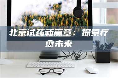乳山北京试药新篇章：探索疗愈未来 第1张