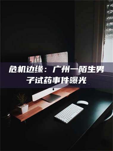 乳山危机边缘：广州一陌生男子试药事件曝光 第1张