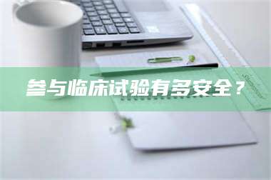 乳山参与临床试验有多安全? 第1张 乳山参与临床试验有多安全? 第1张