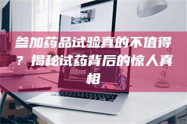 乳山参加药品试验真的不值得？揭秘试药背后的惊人真相 第1张