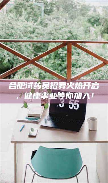 乳山合肥试药员招募火热开启,健康事业等你加入! 第1张 乳山合肥试药员招募火热开启,健康事业等你加入! 第1张