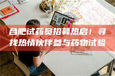 乳山合肥试药员招募热启！寻找热情伙伴参与药物试验 第1张