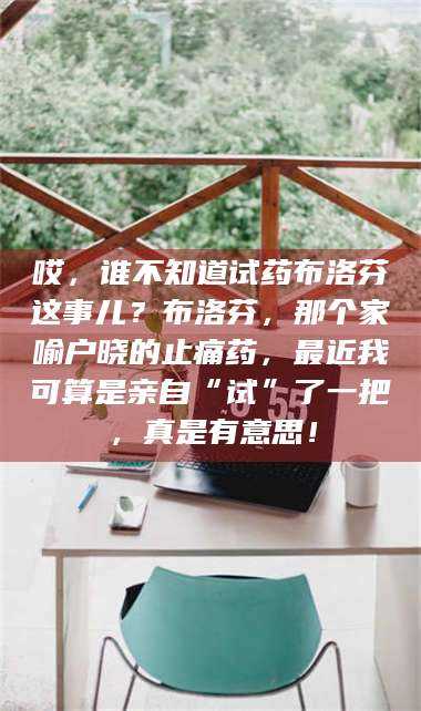 乳山哎,谁不知道试药布洛芬这事儿?布洛芬,那个家喻户晓的止痛药,最近我可算是亲自“试”了一把,真是有意思! 第1张 乳山哎,谁不知道试药布洛芬这事儿?布洛芬,那个家喻户晓的止痛药,最近我可算是亲自“试”了一把,真是有意思! 第1张