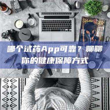 乳山哪个试药App可靠？聊聊你的健康保障方式 第1张