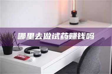 乳山哪里去做试药赚钱吗 第1张 乳山哪里去做试药赚钱吗 第1张