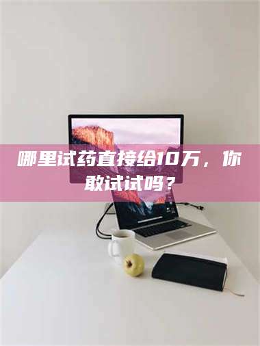 乳山哪里试药直接给10万，你敢试试吗？ 第1张