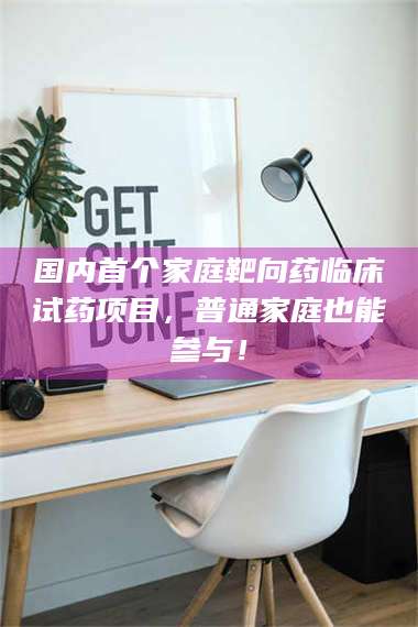 乳山国内首个家庭靶向药临床试药项目，普通家庭也能参与！ 第1张