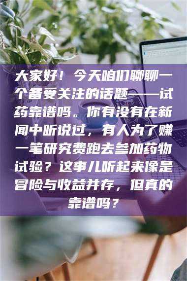 乳山大家好！今天咱们聊聊一个备受关注的话题——试药靠谱吗。你有没有在新闻中听说过，有人为了赚一笔研究费跑去参加药物试验？这事儿听起来像是冒险与收益并存，但真的靠谱吗？ 第1张