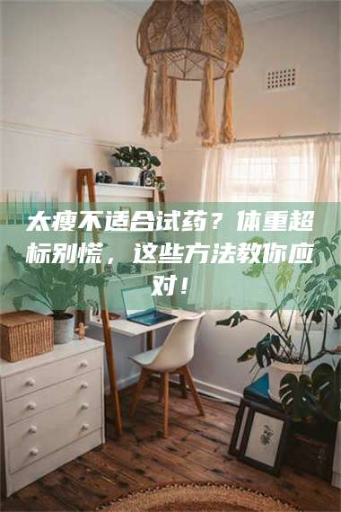 乳山太瘦不适合试药？体重超标别慌，这些方法教你应对！ 第1张