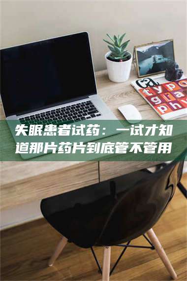乳山失眠患者试药：一试才知道那片药片到底管不管用 第1张