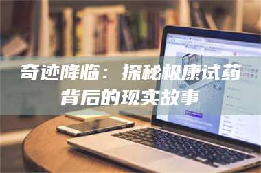乳山奇迹降临：探秘极康试药背后的现实故事 第1张