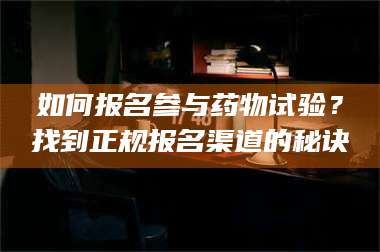 乳山如何报名参与药物试验?找到正规报名渠道的秘诀 第1张 乳山如何报名参与药物试验?找到正规报名渠道的秘诀 第1张